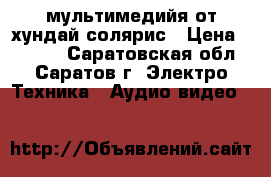 мультимедийя от хундай солярис › Цена ­ 6 000 - Саратовская обл., Саратов г. Электро-Техника » Аудио-видео   